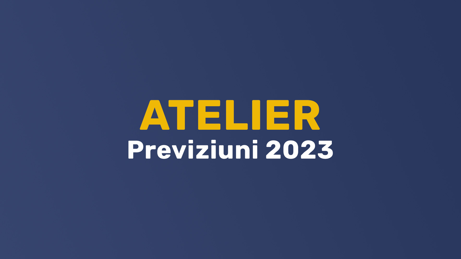 Atelier – Previziuni 2023