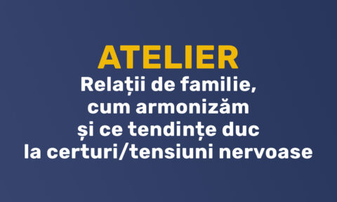 Atelier - Relații de familie, cum armonizăm și ce tendințe duc la certuri/tensiuni nervoase